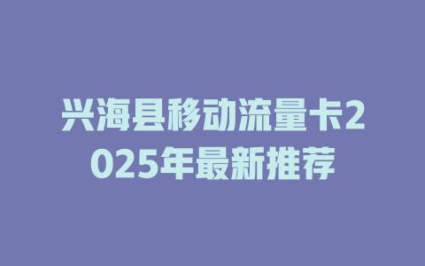 兴海县移动流量卡2025年最新推荐