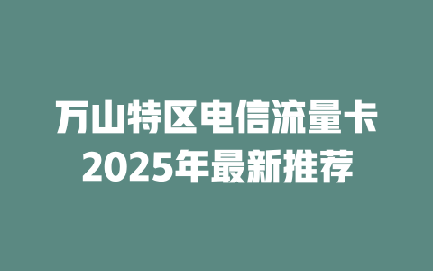 万山特区电信流量卡2025年最新推荐