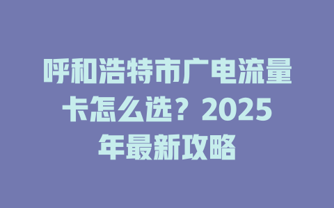 呼和浩特市广电流量卡怎么选？2025年最新攻略