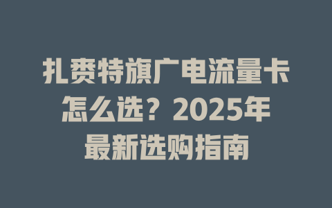 扎赉特旗广电流量卡怎么选？2025年最新选购指南