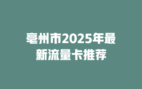 亳州市2025年最新流量卡推荐