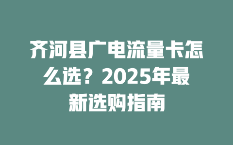 齐河县广电流量卡怎么选？2025年最新选购指南