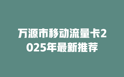万源市移动流量卡2025年最新推荐