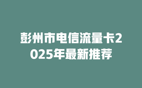 彭州市电信流量卡2025年最新推荐