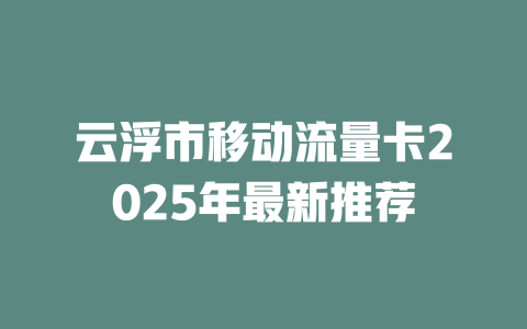 云浮市移动流量卡2025年最新推荐