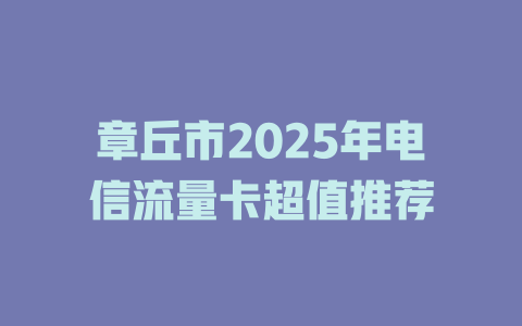 章丘市2025年电信流量卡超值推荐