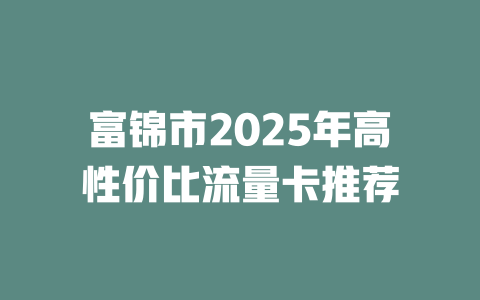 富锦市2025年高性价比流量卡推荐