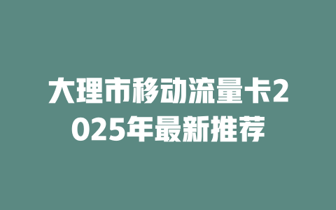 大理市移动流量卡2025年最新推荐
