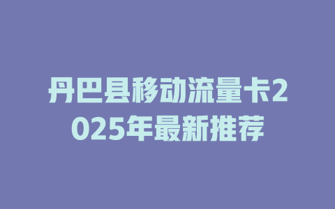 丹巴县移动流量卡2025年最新推荐