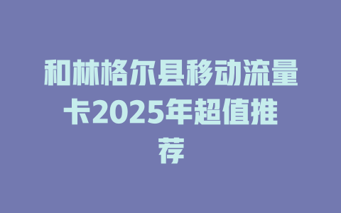和林格尔县移动流量卡2025年超值推荐