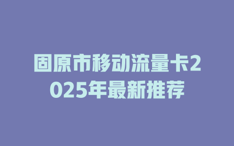 固原市移动流量卡2025年最新推荐