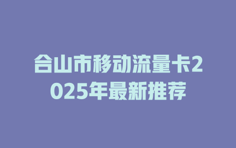 合山市移动流量卡2025年最新推荐