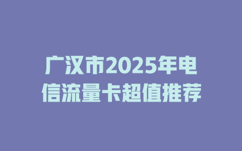 广汉市2025年电信流量卡超值推荐