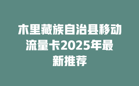 木里藏族自治县移动流量卡2025年最新推荐