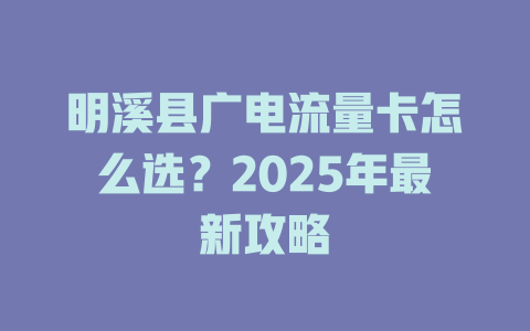 明溪县广电流量卡怎么选？2025年最新攻略