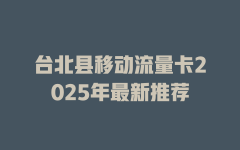 台北县移动流量卡2025年最新推荐