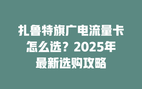 扎鲁特旗广电流量卡怎么选？2025年最新选购攻略