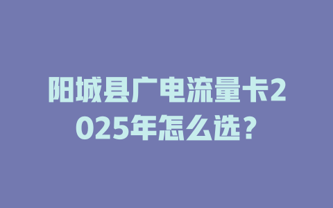 阳城县广电流量卡2025年怎么选？