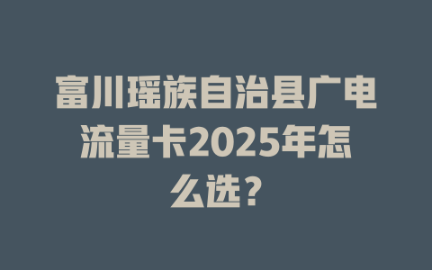 富川瑶族自治县广电流量卡2025年怎么选？