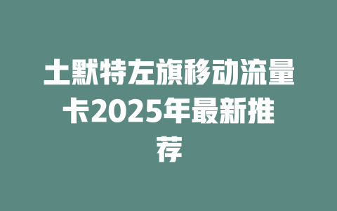 土默特左旗移动流量卡2025年最新推荐