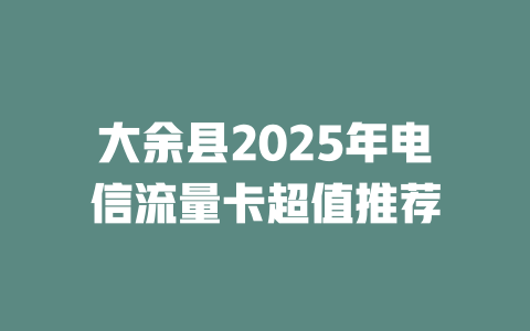 大余县2025年电信流量卡超值推荐