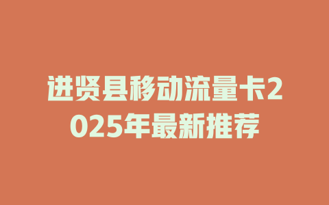 进贤县移动流量卡2025年最新推荐