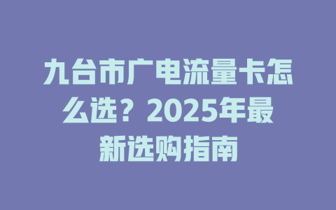 九台市广电流量卡怎么选？2025年最新选购指南