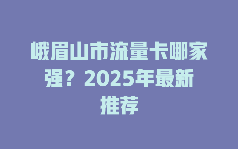峨眉山市流量卡哪家强？2025年最新推荐