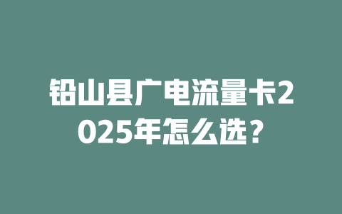 铅山县广电流量卡2025年怎么选？