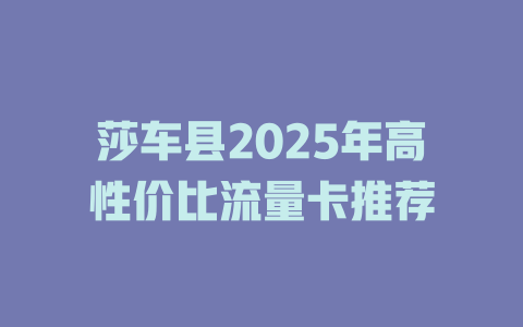 莎车县2025年高性价比流量卡推荐