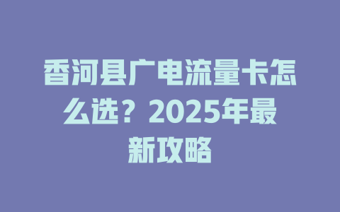 香河县广电流量卡怎么选？2025年最新攻略