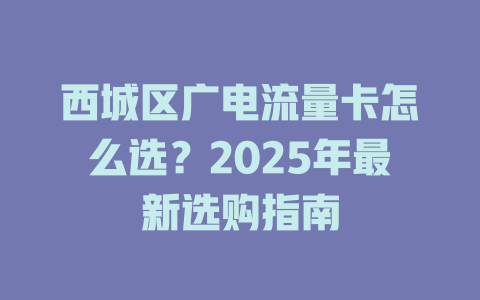 西城区广电流量卡怎么选？2025年最新选购指南