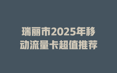 瑞丽市2025年移动流量卡超值推荐