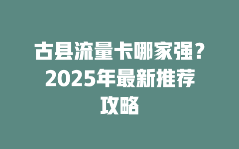 古县流量卡哪家强？2025年最新推荐攻略