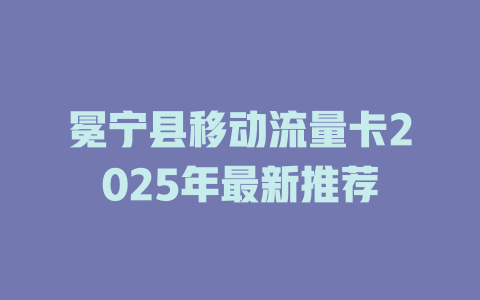 冕宁县移动流量卡2025年最新推荐