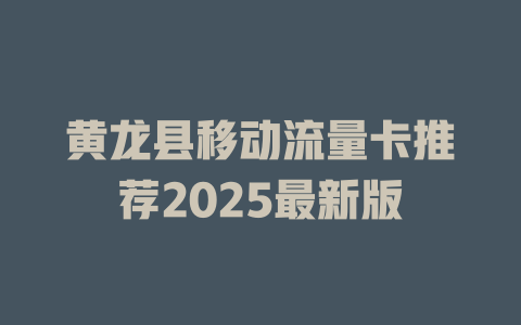 黄龙县移动流量卡推荐2025最新版