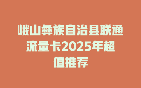 峨山彝族自治县联通流量卡2025年超值推荐