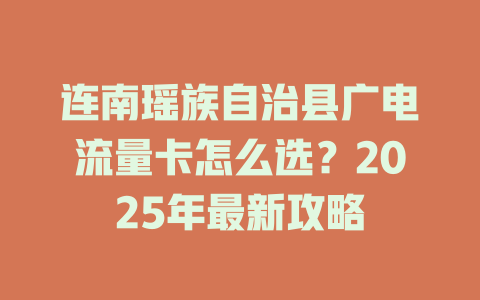 连南瑶族自治县广电流量卡怎么选？2025年最新攻略