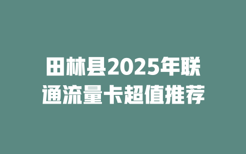 田林县2025年联通流量卡超值推荐
