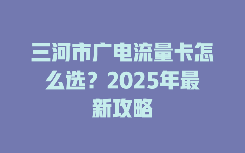 三河市广电流量卡怎么选？2025年最新攻略