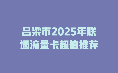 吕梁市2025年联通流量卡超值推荐