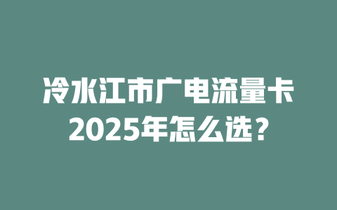 冷水江市广电流量卡2025年怎么选？