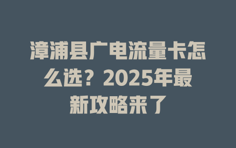 漳浦县广电流量卡怎么选？2025年最新攻略来了