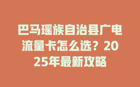 巴马瑶族自治县广电流量卡怎么选？2025年最新攻略