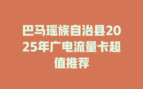 巴马瑶族自治县2025年广电流量卡超值推荐