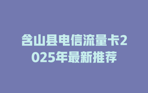 含山县电信流量卡2025年最新推荐