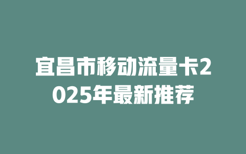宜昌市移动流量卡2025年最新推荐