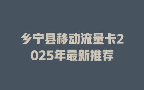乡宁县移动流量卡2025年最新推荐