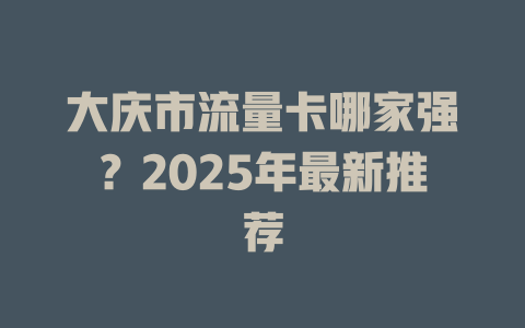 大庆市流量卡哪家强？2025年最新推荐