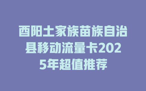 酉阳土家族苗族自治县移动流量卡2025年超值推荐